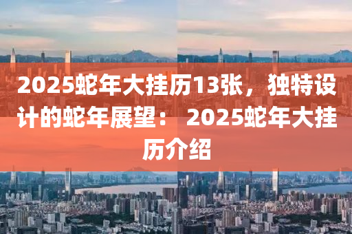2025蛇年大挂历13张，独特设计的蛇年展望： 2025蛇年大挂历介绍