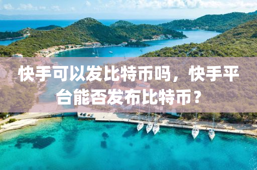 快手可以发比特币吗，快手平台能否发布比特币？