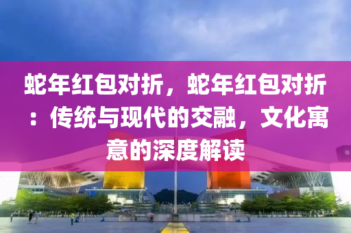 蛇年红包对折，蛇年红包对折：传统与现代的交融，文化寓意的深度解读