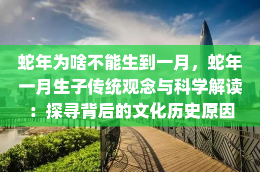 蛇年为啥不能生到一月，蛇年一月生子传统观念与科学解读：探寻背后的文化历史原因