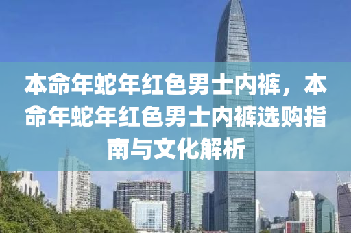 本命年蛇年红色男士内裤，本命年蛇年红色男士内裤选购指南与文化解析