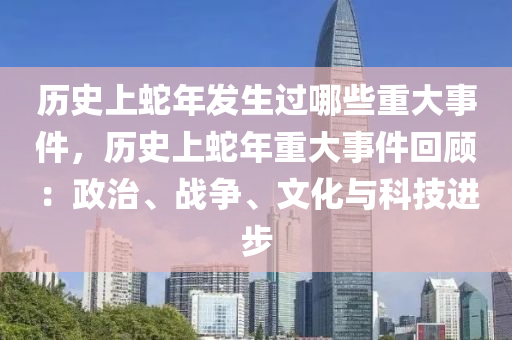 历史上蛇年发生过哪些重大事件，历史上蛇年重大事件回顾：政治、战争、文化与科技进步