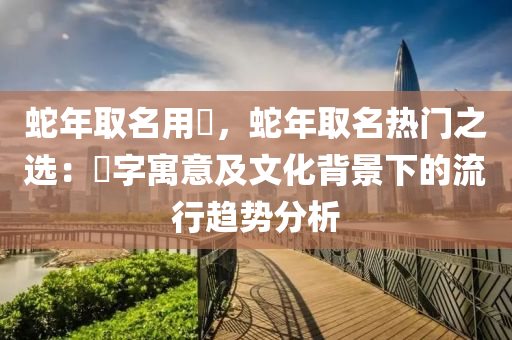 蛇年取名用璟，蛇年取名热门之选：璟字寓意及文化背景下的流行趋势分析