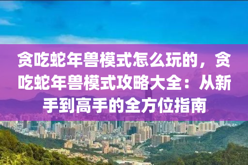 贪吃蛇年兽模式怎么玩的，贪吃蛇年兽模式攻略大全：从新手到高手的全方位指南
