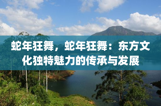 蛇年狂舞，蛇年狂舞：东方文化独特魅力的传承与发展