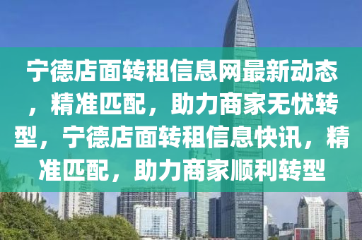 宁德店面转租信息网最新动态，精准匹配，助力商家无忧转型，宁德店面转租信息快讯，精准匹配，助力商家顺利转型