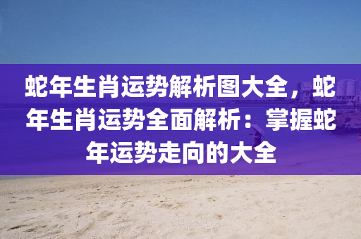 蛇年生肖运势解析图大全，蛇年生肖运势全面解析：掌握蛇年运势走向的大全
