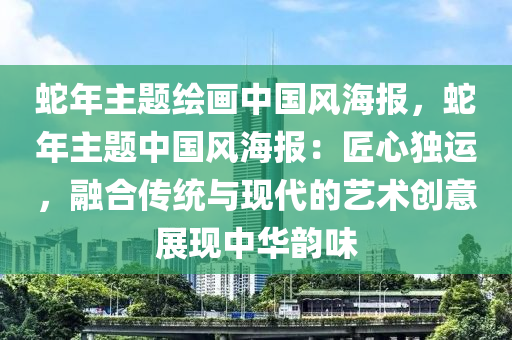 蛇年主题绘画中国风海报，蛇年主题中国风海报：匠心独运，融合传统与现代的艺术创意展现中华韵味