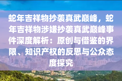 蛇年吉祥物抄袭真武巅峰，蛇年吉祥物涉嫌抄袭真武巅峰事件深度解析：原创与借鉴的界限、知识产权的反思与公众态度探究