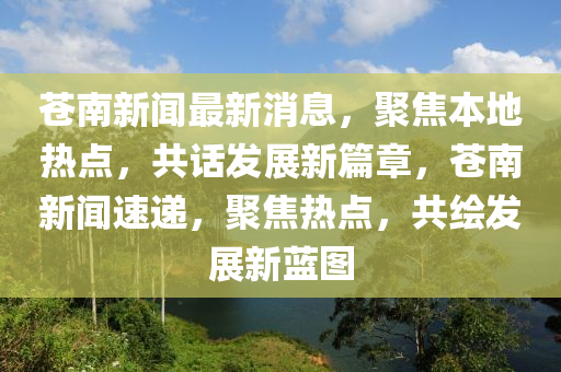 苍南新闻最新消息，聚焦本地热点，共话发展新篇章，苍南新闻速递，聚焦热点，共绘发展新蓝图