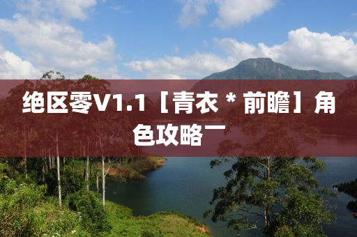 绝区零V1.1［青衣＊前瞻］角色攻略￣
