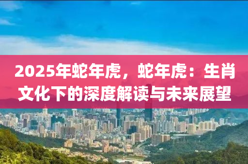2025年蛇年虎，蛇年虎：生肖文化下的深度解读与未来展望