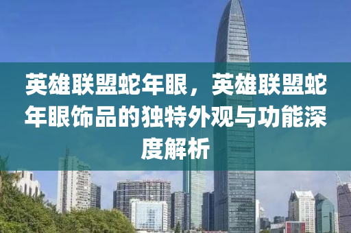 英雄联盟蛇年眼，英雄联盟蛇年眼饰品的独特外观与功能深度解析