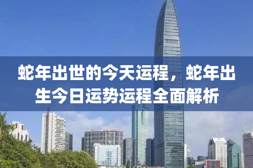 蛇年出世的今天运程，蛇年出生今日运势运程全面解析