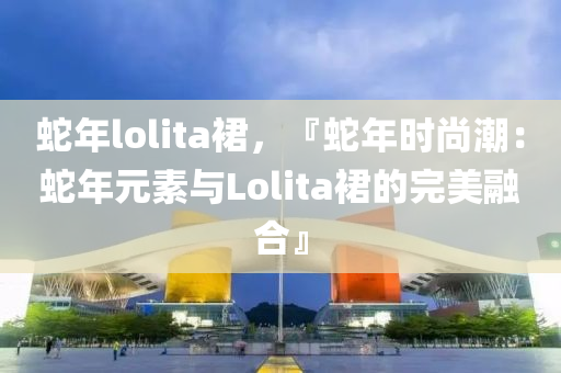 蛇年lolita裙，『蛇年时尚潮：蛇年元素与Lolita裙的完美融合』