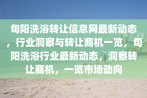 旬阳洗浴转让信息网最新动态，行业洞察与转让商机一览，旬阳洗浴行业最新动态，洞察转让商机，一览市场动向