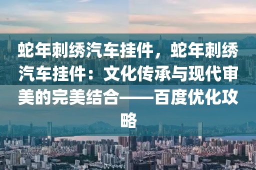 蛇年刺绣汽车挂件，蛇年刺绣汽车挂件：文化传承与现代审美的完美结合——百度优化攻略