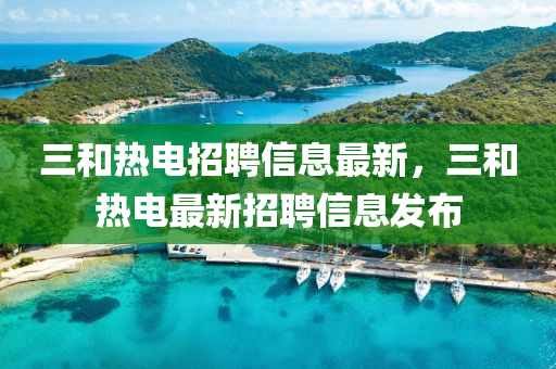 三和热电招聘信息最新，三和热电最新招聘信息发布