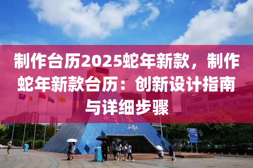 制作台历2025蛇年新款，制作蛇年新款台历：创新设计指南与详细步骤