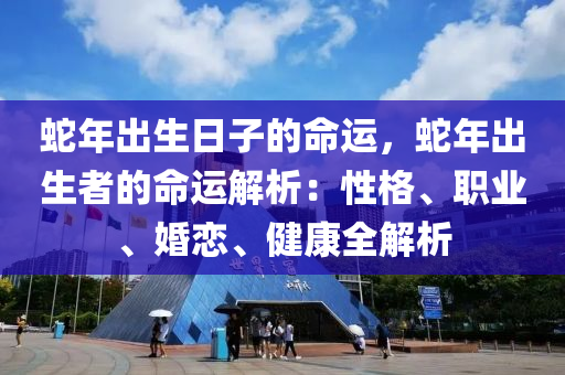 蛇年出生日子的命运，蛇年出生者的命运解析：性格、职业、婚恋、健康全解析