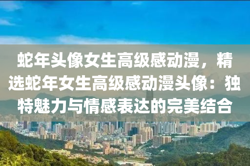 蛇年头像女生高级感动漫，精选蛇年女生高级感动漫头像：独特魅力与情感表达的完美结合