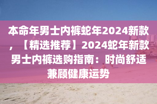 本命年男士内裤蛇年2024新款，【精选推荐】2024蛇年新款男士内裤选购指南：时尚舒适兼顾健康运势