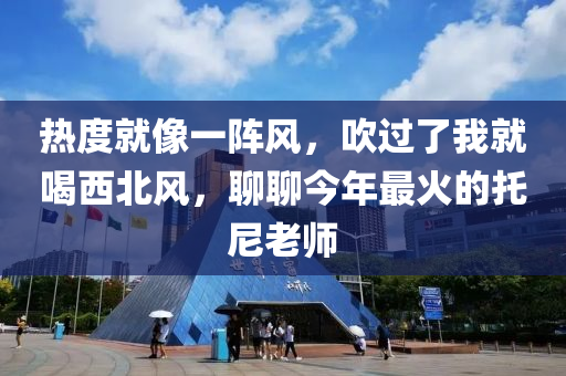 热度就像一阵风，吹过了我就喝西北风，聊聊今年最火的托尼老师
