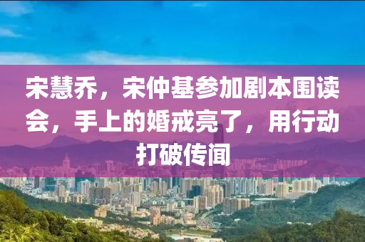 宋慧乔，宋仲基参加剧本围读会，手上的婚戒亮了，用行动打破传闻