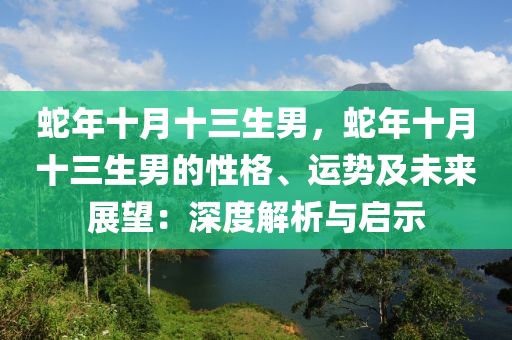 蛇年十月十三生男，蛇年十月十三生男的性格、运势及未来展望：深度解析与启示