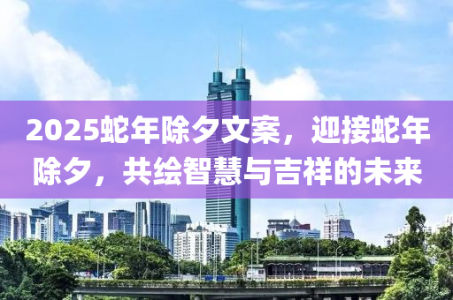 2025蛇年除夕文案，迎接蛇年除夕，共绘智慧与吉祥的未来