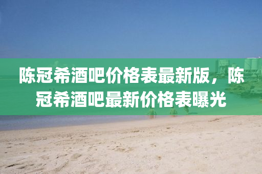 陈冠希酒吧价格表最新版，陈冠希酒吧最新价格表曝光