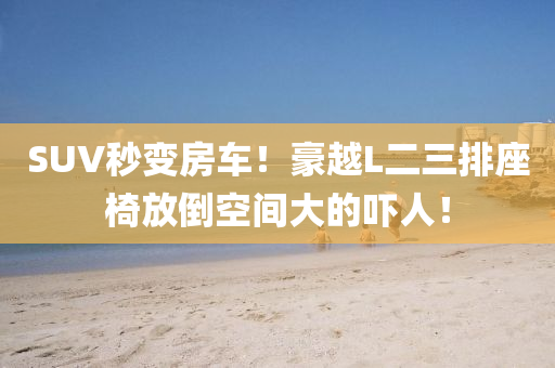 SUV秒变房车！豪越L二三排座椅放倒空间大的吓人！