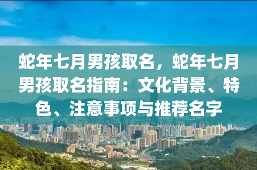 蛇年七月男孩取名，蛇年七月男孩取名指南：文化背景、特色、注意事项与推荐名字