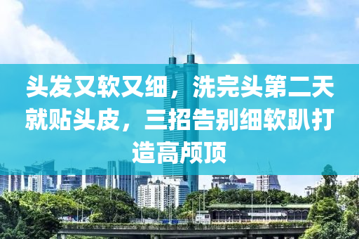 头发又软又细，洗完头第二天就贴头皮，三招告别细软趴打造高颅顶