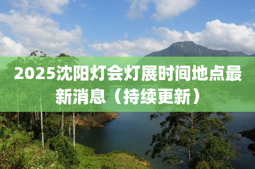 2025沈阳灯会灯展时间地点最新消息（持续更新）