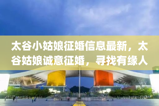 太谷小姑娘征婚信息最新，太谷姑娘诚意征婚，寻找有缘人