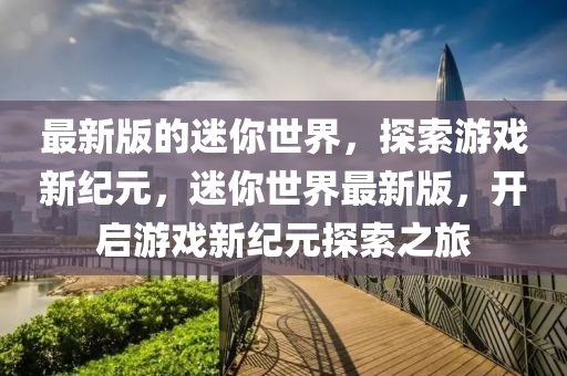 最新版的迷你世界，探索游戏新纪元，迷你世界最新版，开启游戏新纪元探索之旅
