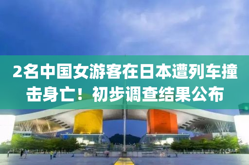2名中国女游客在日本遭列车撞击身亡！初步调查结果公布