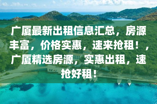 广厦最新出租信息汇总，房源丰富，价格实惠，速来抢租！，广厦精选房源，实惠出租，速抢好租！