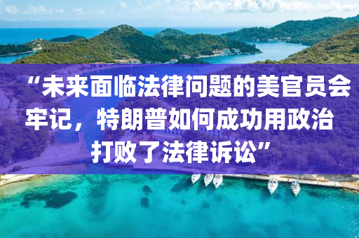 “未来面临法律问题的美官员会牢记，特朗普如何成功用政治打败了法律诉讼”