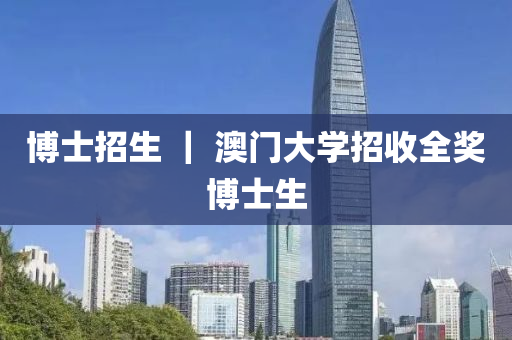 博士招生 ｜ 澳门大学招收全奖博士生