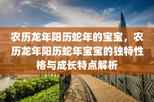 农历龙年阳历蛇年的宝宝，农历龙年阳历蛇年宝宝的独特性格与成长特点解析