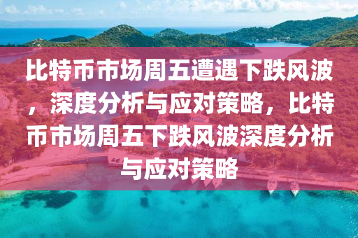 比特币市场周五遭遇下跌风波，深度分析与应对策略，比特币市场周五下跌风波深度分析与应对策略