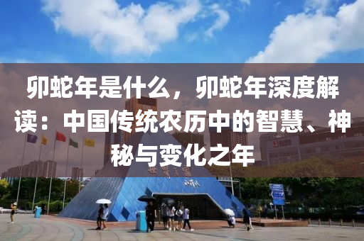 卯蛇年是什么，卯蛇年深度解读：中国传统农历中的智慧、神秘与变化之年