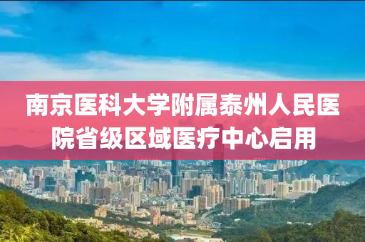 南京医科大学附属泰州人民医院省级区域医疗中心启用