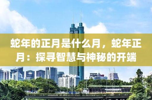 蛇年的正月是什么月，蛇年正月：探寻智慧与神秘的开端