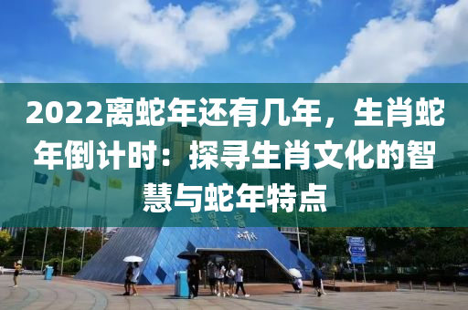 2022离蛇年还有几年，生肖蛇年倒计时：探寻生肖文化的智慧与蛇年特点