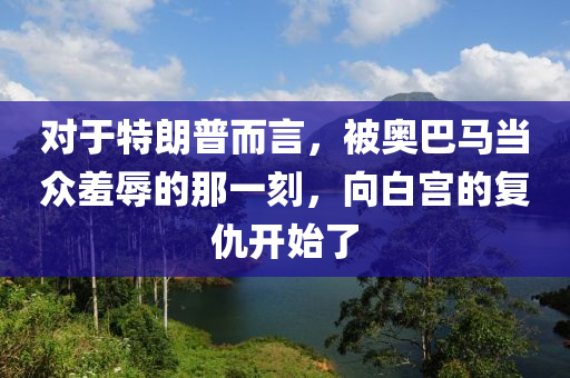 对于特朗普而言，被奥巴马当众羞辱的那一刻，向白宫的复仇开始了