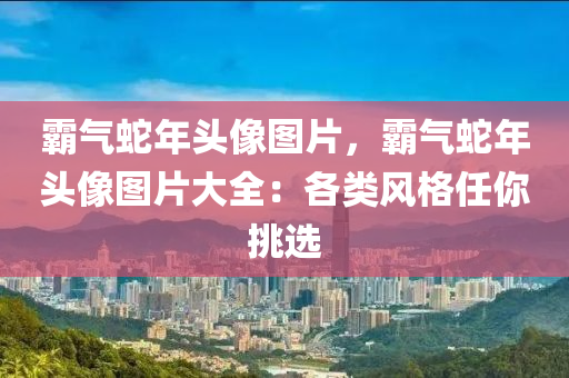 霸气蛇年头像图片，霸气蛇年头像图片大全：各类风格任你挑选