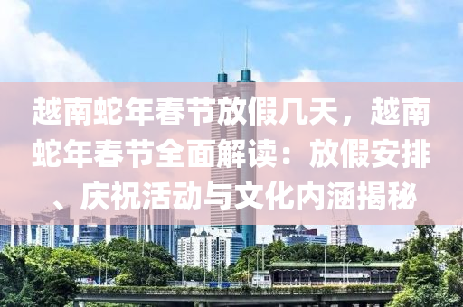 越南蛇年春节放假几天，越南蛇年春节全面解读：放假安排、庆祝活动与文化内涵揭秘